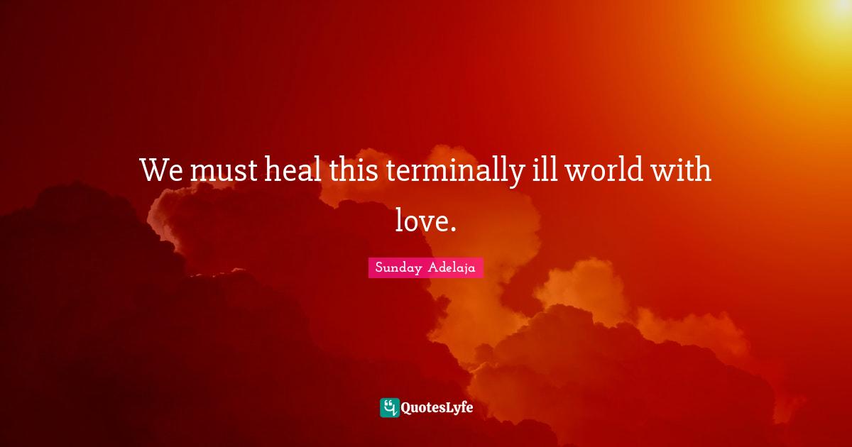 We must heal this terminally ill world with love.