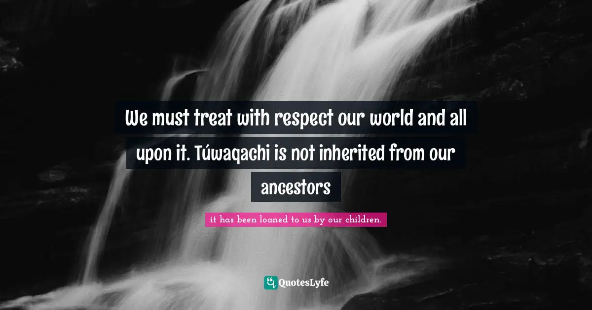We must treat with respect our world and all upon it. Túwaqachi is not inherited from our ancestors