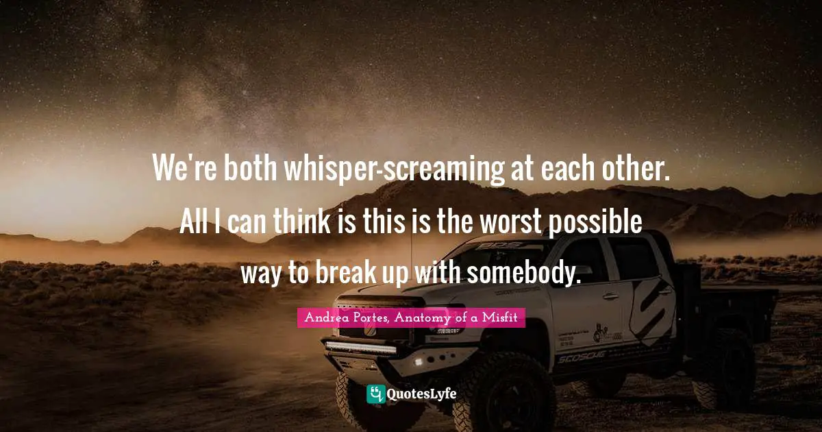 Andrea Portes, Anatomy of a Misfit Quotes: We're both whisper-screaming at each other. All I can think is this is the worst possible way to break up with somebody.