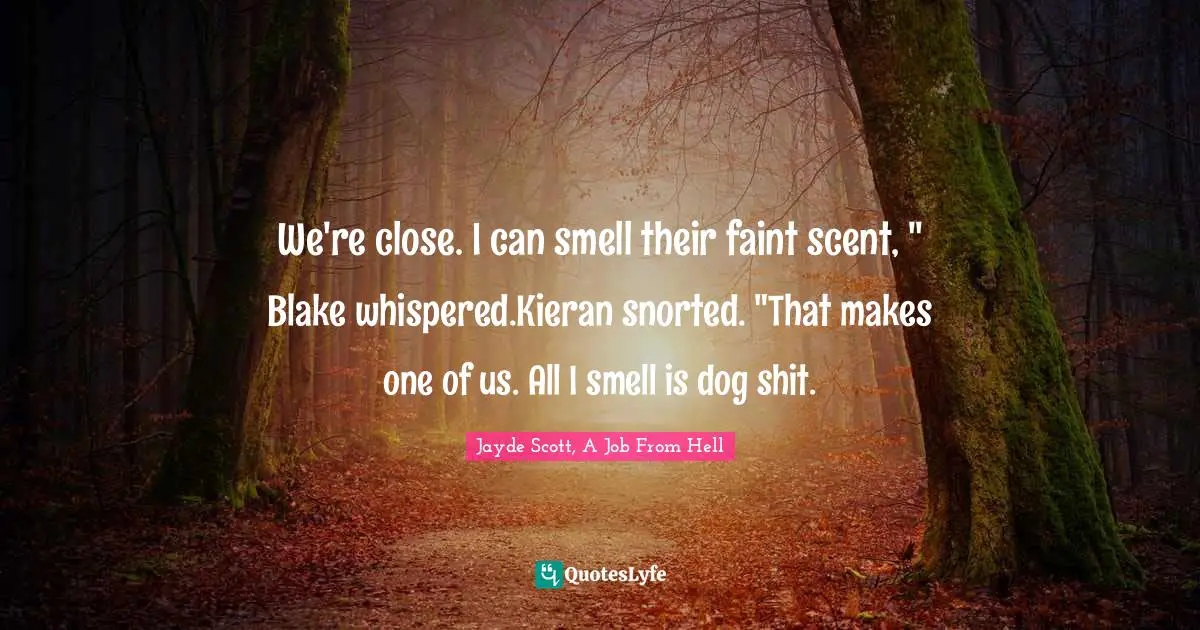 We're close. I can smell their faint scent, " Blake whispered.Kieran snorted. "That makes one of us. All I smell is dog shit.