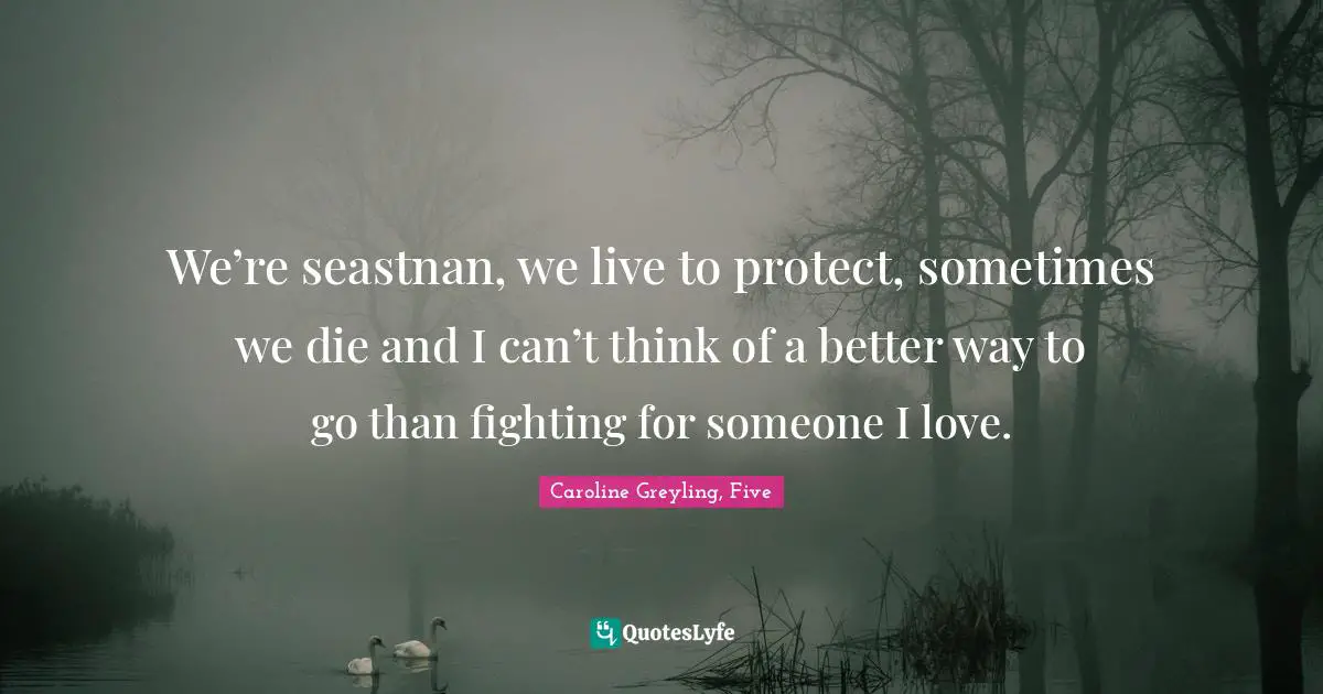 We’re seastnan, we live to protect, sometimes we die and I can’t think of a better way to go than fighting for someone I love.