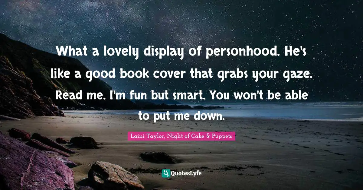 Laini Taylor Quotes: "What a lovely display of personhood. He's like a good book cover that grabs your gaze. Read me. I'm fun but smart. You won't be able to put me down."