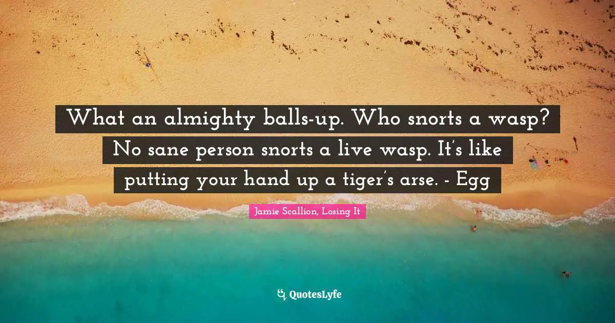 What an almighty balls-up. Who snorts a wasp? No sane person snorts a live wasp. It’s like putting your hand up a tiger’s arse. - Egg