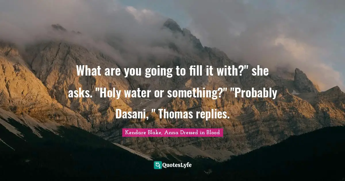 What are you going to fill it with?" she asks. "Holy water or something?" "Probably Dasani, " Thomas replies.