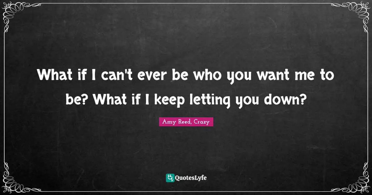 What if I can't ever be who you want me to be? What if I keep letting you down?
