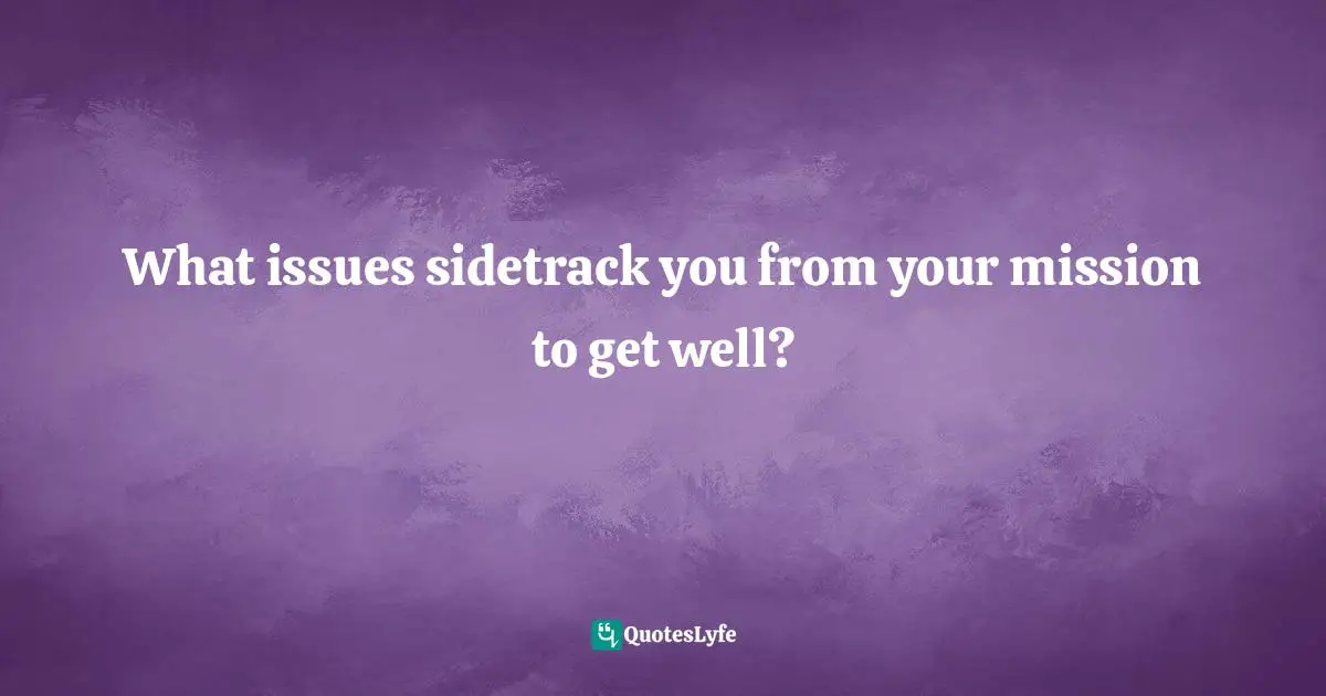 What issues sidetrack you from your mission to get well?