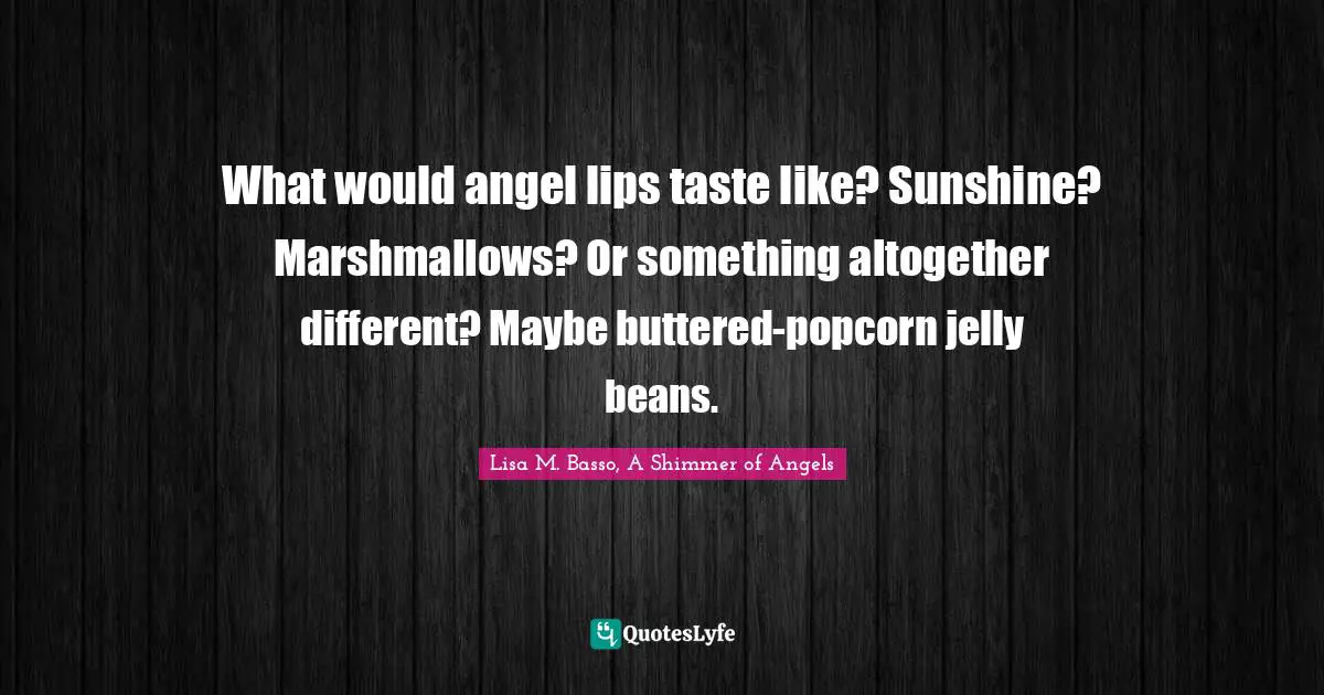 What would angel lips taste like? Sunshine? Marshmallows? Or something altogether different? Maybe buttered-popcorn jelly beans.