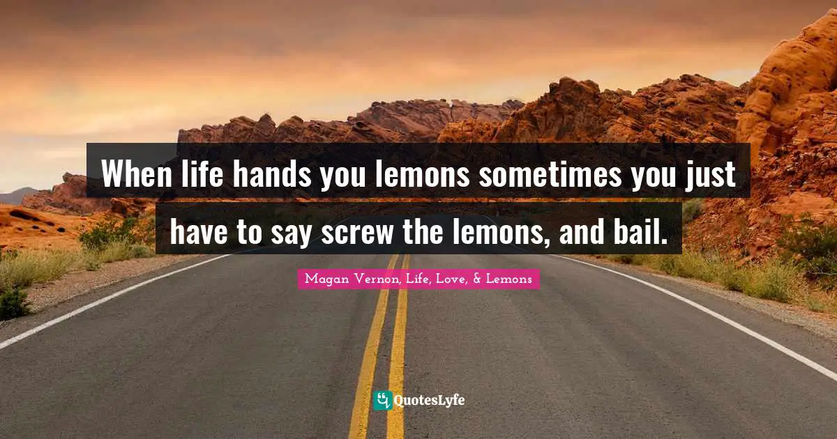 When life hands you lemons sometimes you just have to say screw the lemons, and bail.