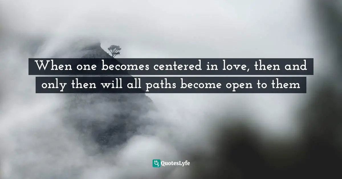 Timothy Moran, The Twelve Messages Of The Spiritual Heart: A Novel Of Transformation Quotes: "When one becomes centered in love, then and only then will all paths become open to them"