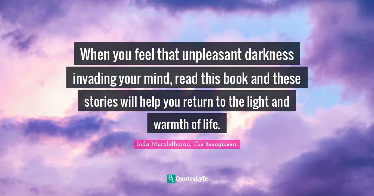 Indu Muralidharan, The Reengineers Quotes: "When you feel that unpleasant darkness invading your mind, read this book and these stories will help you return to the light and warmth of life."