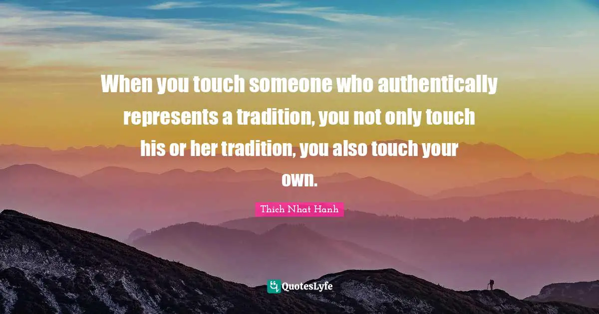 When you touch someone who authentically represents a tradition, you not only touch his or her tradition, you also touch your own.