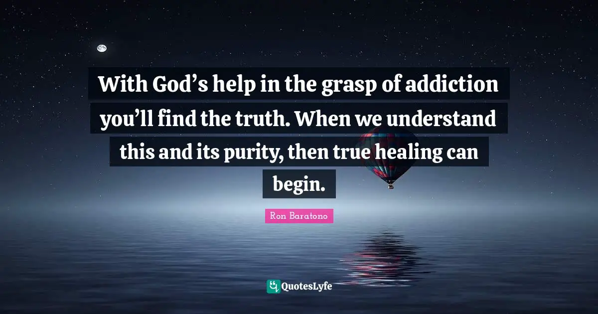 With God’s help in the grasp of addiction you’ll find the truth. When we understand this and its purity, then true healing can begin.