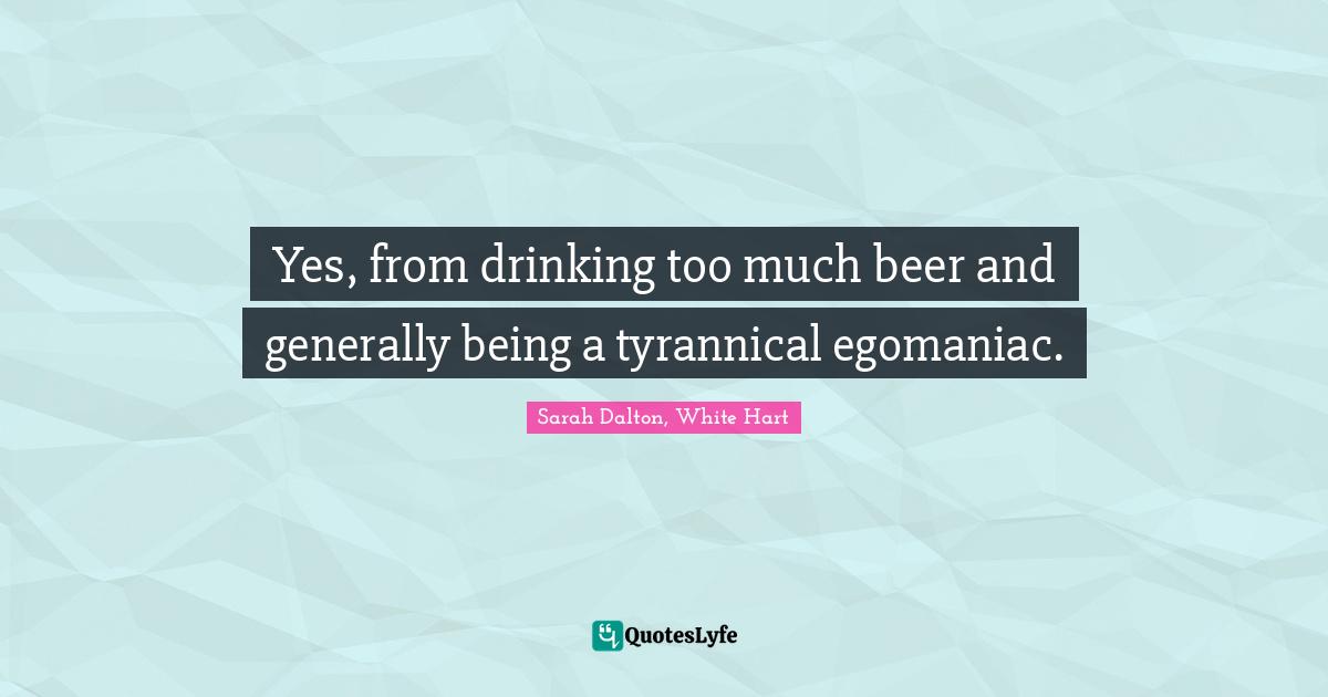 Yes, from drinking too much beer and generally being a tyrannical egomaniac.