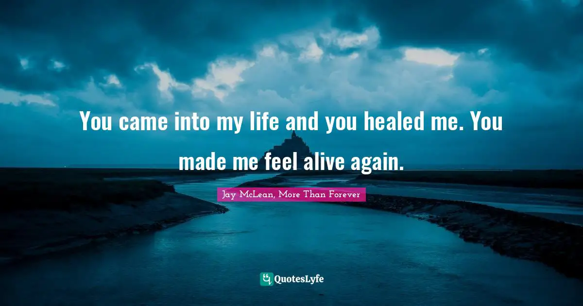 You came into my life and you healed me. You made me feel alive again.
