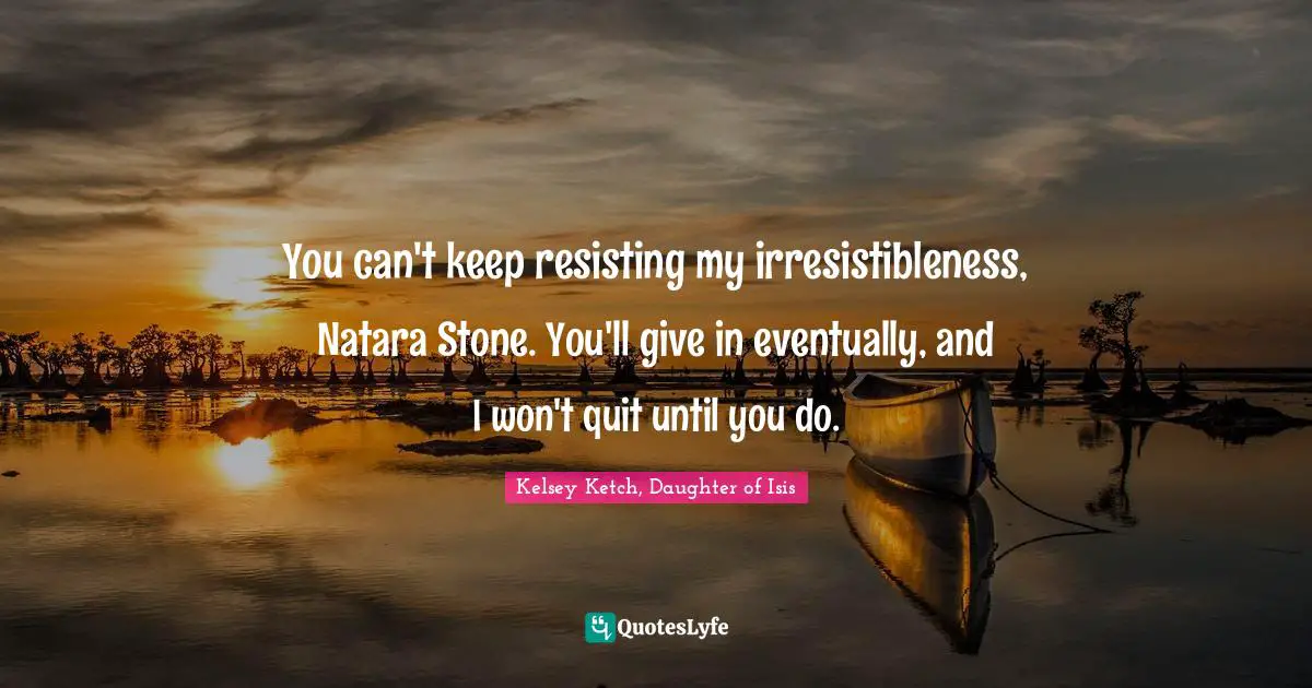 You can't keep resisting my irresistibleness, Natara Stone. You'll give in eventually, and I won't quit until you do.