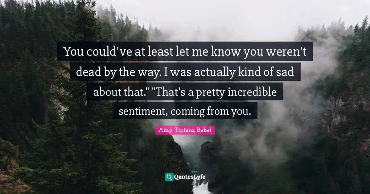 You could've at least let me know you weren't dead by the way. I was actually kind of sad about that." "That's a pretty incredible sentiment, coming from you.