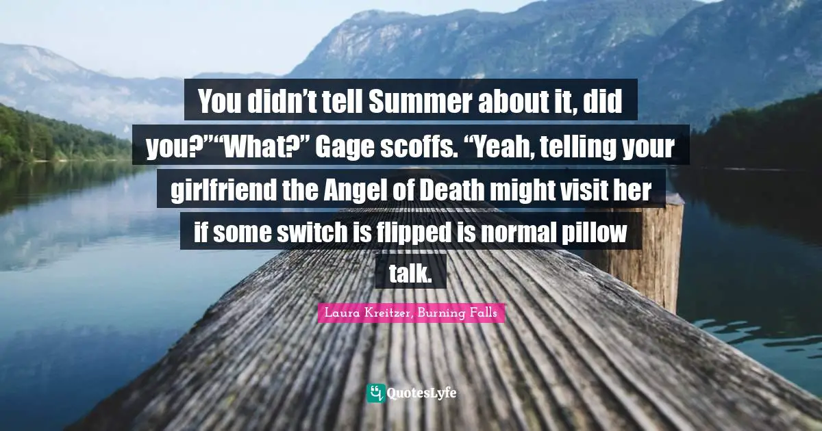You didn’t tell Summer about it, did you?”“What?” Gage scoffs. “Yeah, telling your girlfriend the Angel of Death might visit her if some switch is flipped is normal pillow talk.