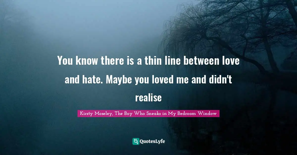 You know there is a thin line between love and hate. Maybe you loved me and didn't realise