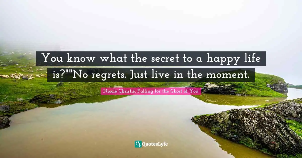 You know what the secret to a happy life is?""No regrets. Just live in the moment.