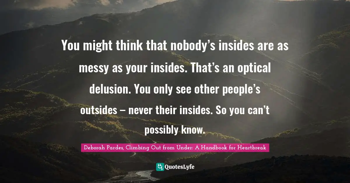 You might think that nobody’s insides are as messy as your insides. That’s an optical delusion. You only see other people’s outsides – never their insides. So you can’t possibly know.