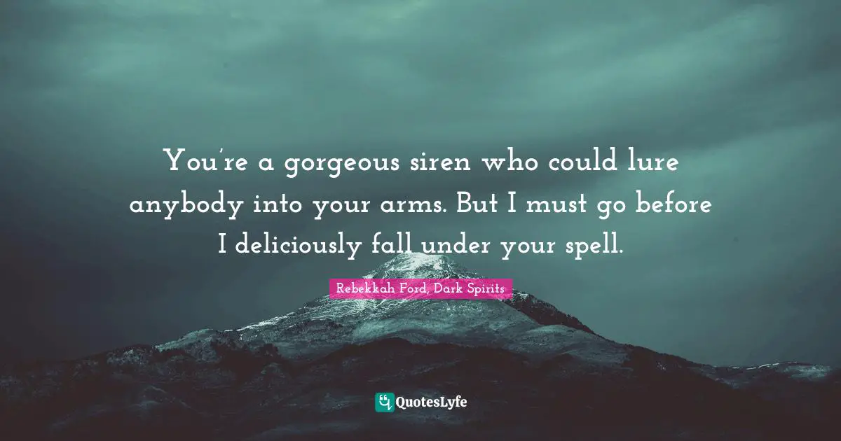 You’re a gorgeous siren who could lure anybody into your arms. But I must go before I deliciously fall under your spell.