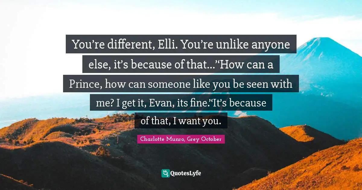 You’re different, Elli. You’re unlike anyone else, it’s because of that…’‘How can a Prince, how can someone like you be seen with me? I get it, Evan, its fine.’‘It’s because of that, I want you.