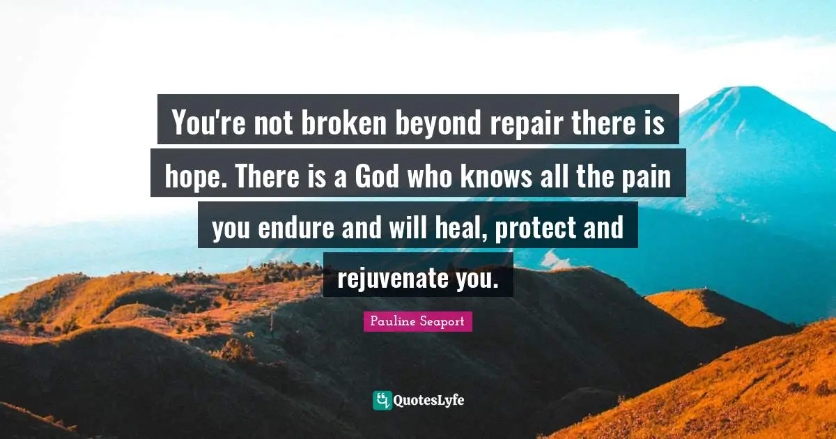 You're not broken beyond repair there is hope. There is a God who knows all the pain you endure and will heal, protect and rejuvenate you.