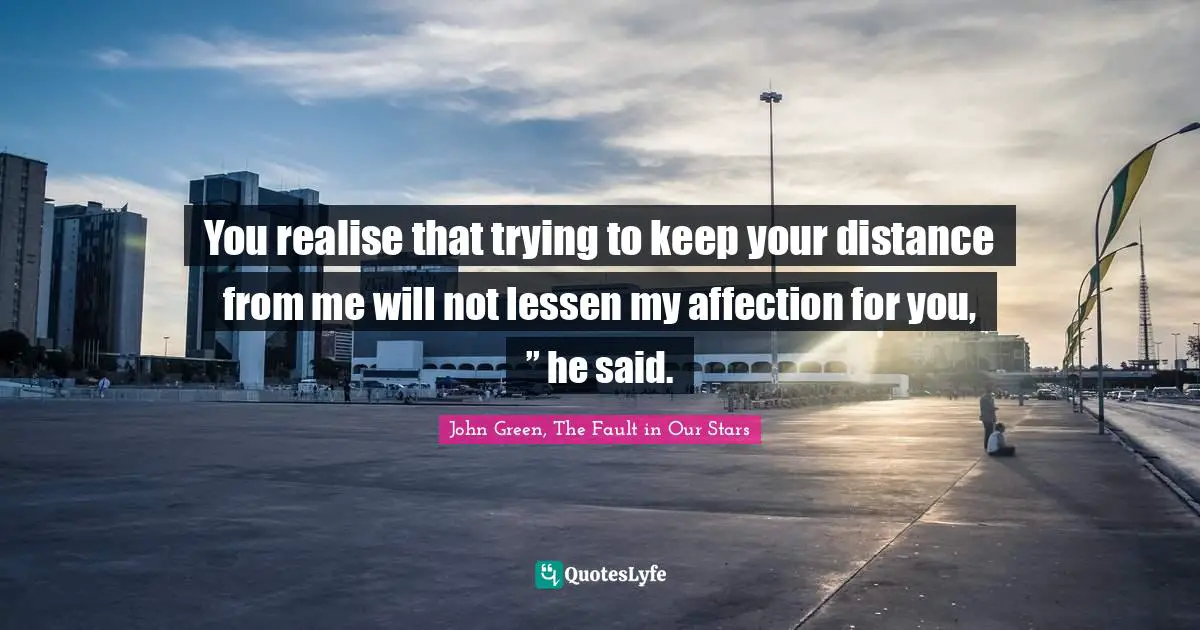 You realise that trying to keep your distance from me will not lessen my affection for you, ” he said.