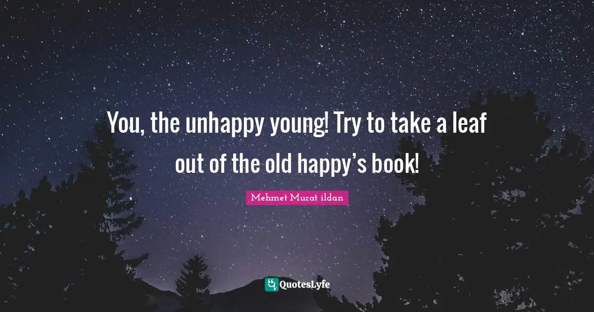 You, the unhappy young! Try to take a leaf out of the old happy’s book!