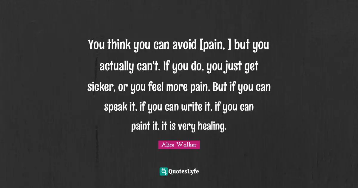 You think you can avoid [pain, ] but you actually can't. If you do, you just get sicker, or you feel more pain. But if you can speak it, if you can write it, if you can paint it, it is very healing.
