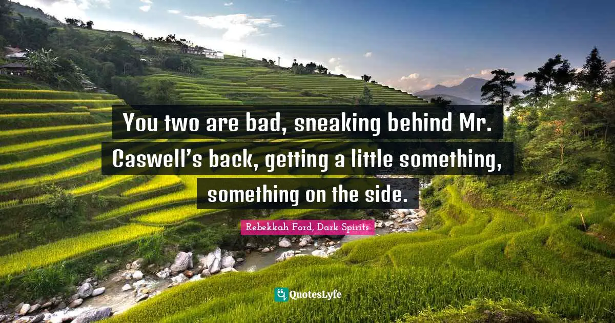 You two are bad, sneaking behind Mr. Caswell’s back, getting a little something, something on the side.