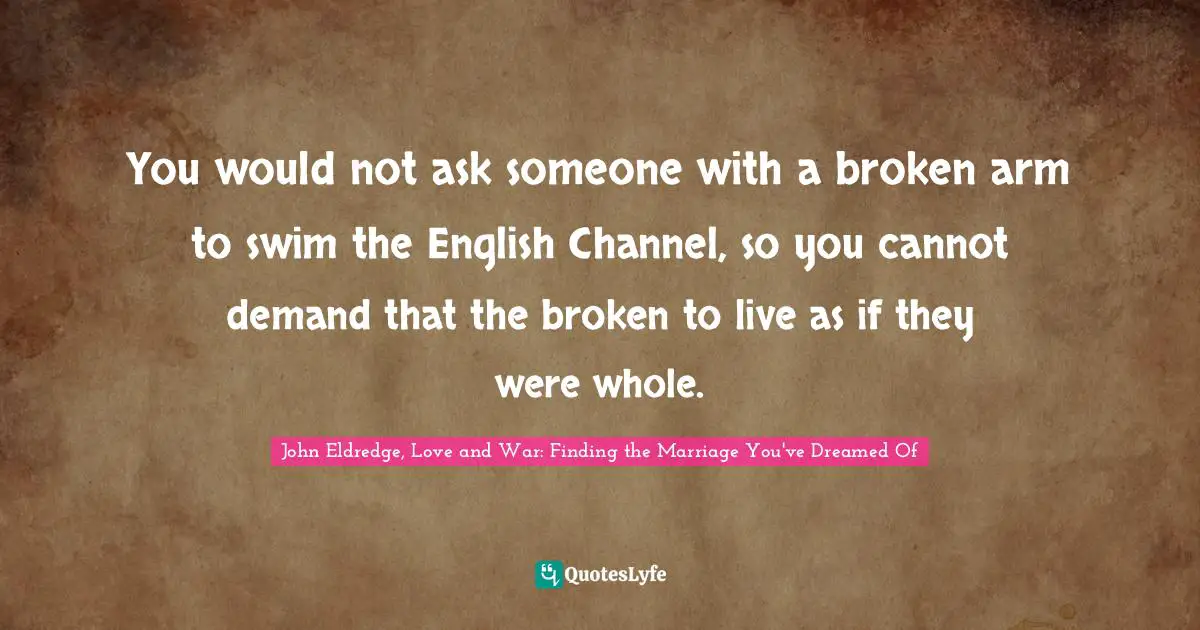 Brokenness Quotes: "You would not ask someone with a broken arm to swim the English Channel, so you cannot demand that the broken to live as if they were whole."