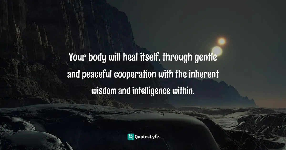 Your body will heal itself, through gentle and peaceful cooperation with the inherent wisdom and intelligence within.