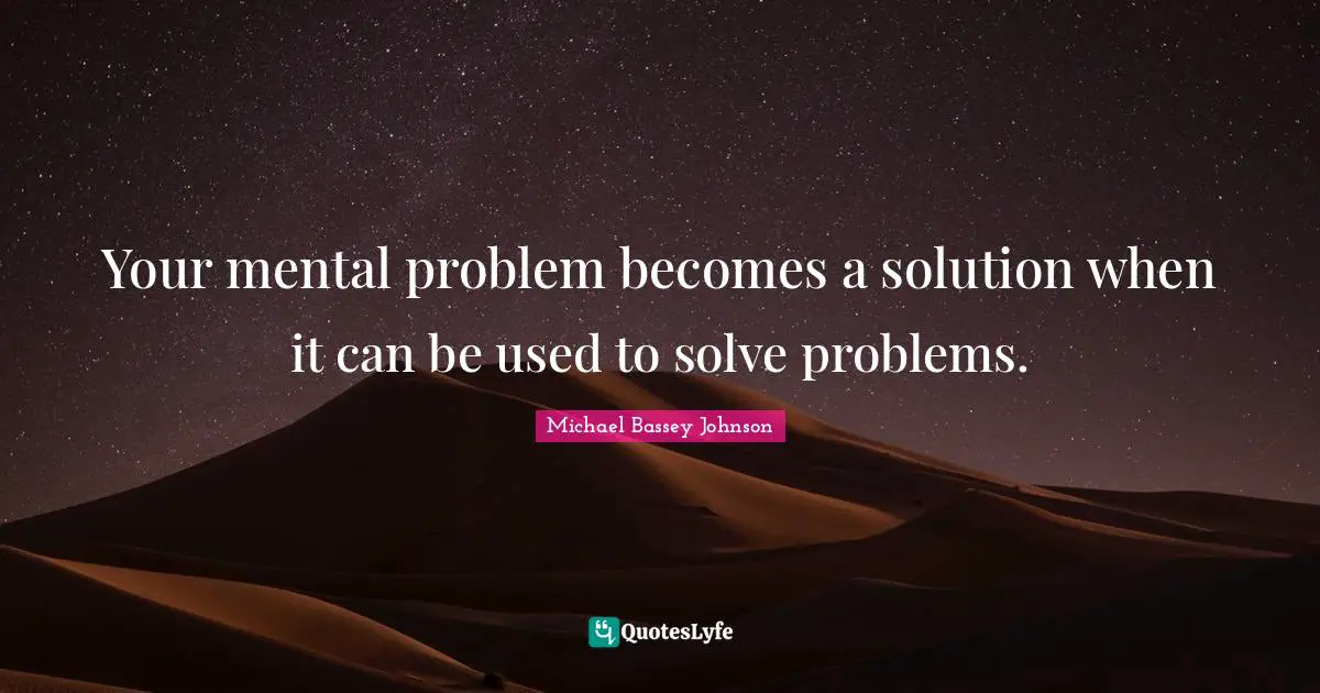 Michael Bassey Johnson Quotes: "Your mental problem becomes a solution when it can be used to solve problems."