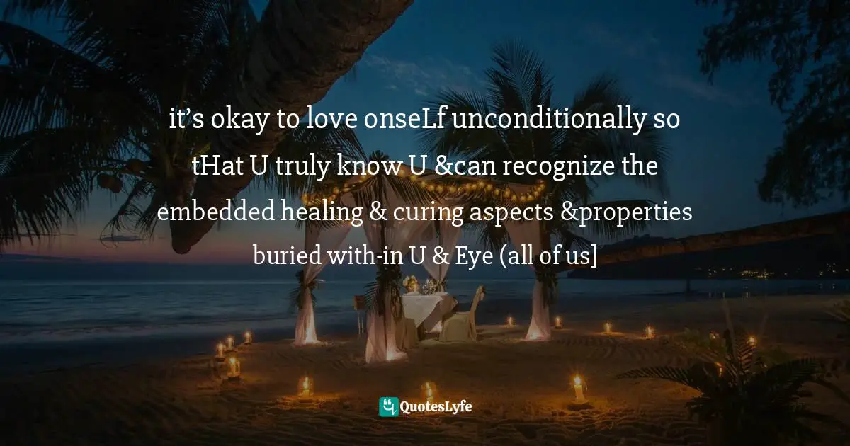 it’s okay to love onseLf unconditionally so tHat U truly know U &can recognize the embedded healing & curing aspects &properties buried with-in U & Eye (all of us]