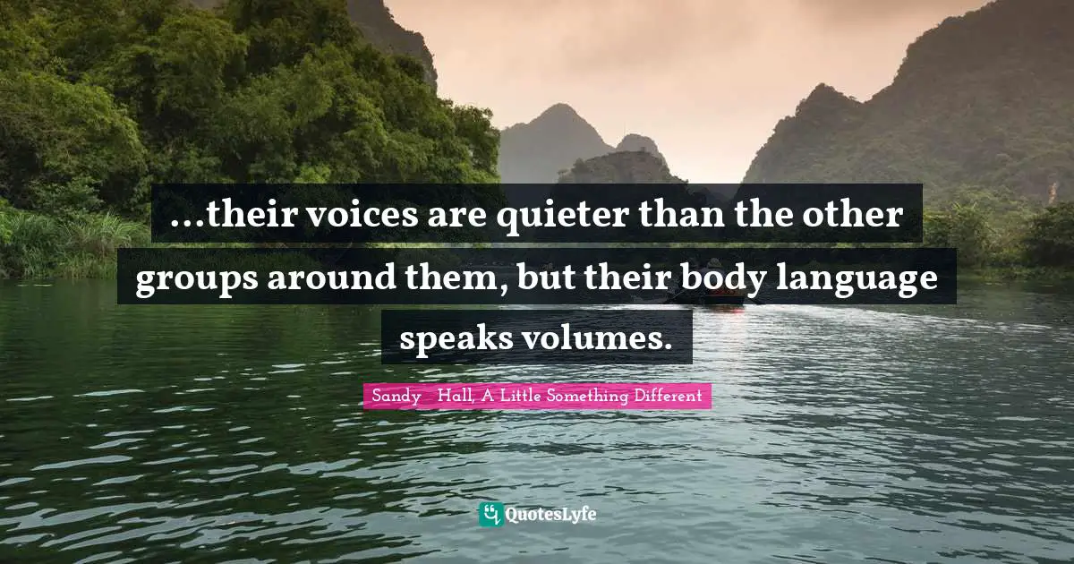 Something Different Quotes: "...their voices are quieter than the other groups around them, but their body language speaks volumes."