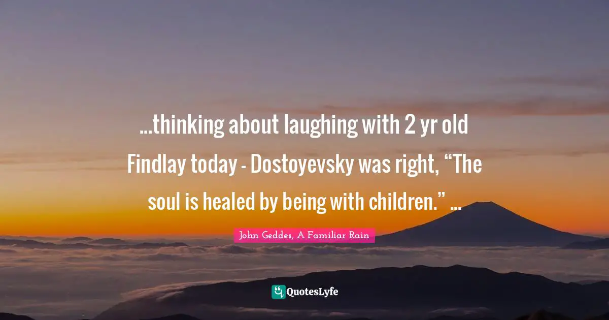 ...thinking about laughing with 2 yr old Findlay today - Dostoyevsky was right, “The soul is healed by being with children.” ...