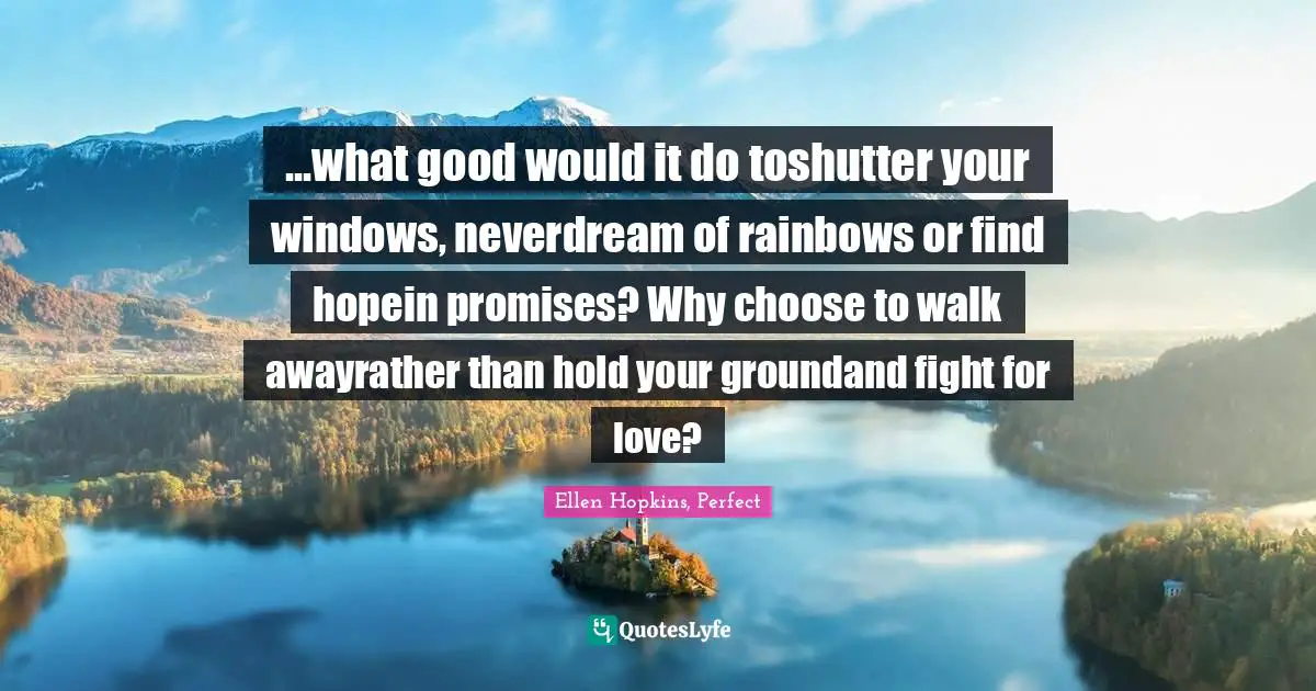 ...what good would it do toshutter your windows, neverdream of rainbows or find hopein promises? Why choose to walk awayrather than hold your groundand fight for love?