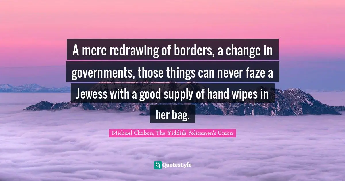 A mere redrawing of borders, a change in governments, those things can never faze a Jewess with a good supply of hand wipes in her bag.
