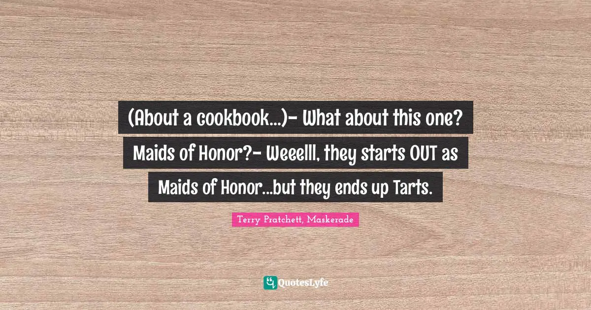 Comebacks Quotes: "(About a cookbook...)- What about this one? Maids of Honor?- Weeelll, they starts OUT as Maids of Honor...but they ends up Tarts."