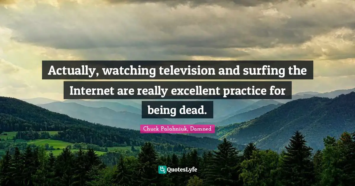 Actually, watching television and surfing the Internet are really excellent practice for being dead.