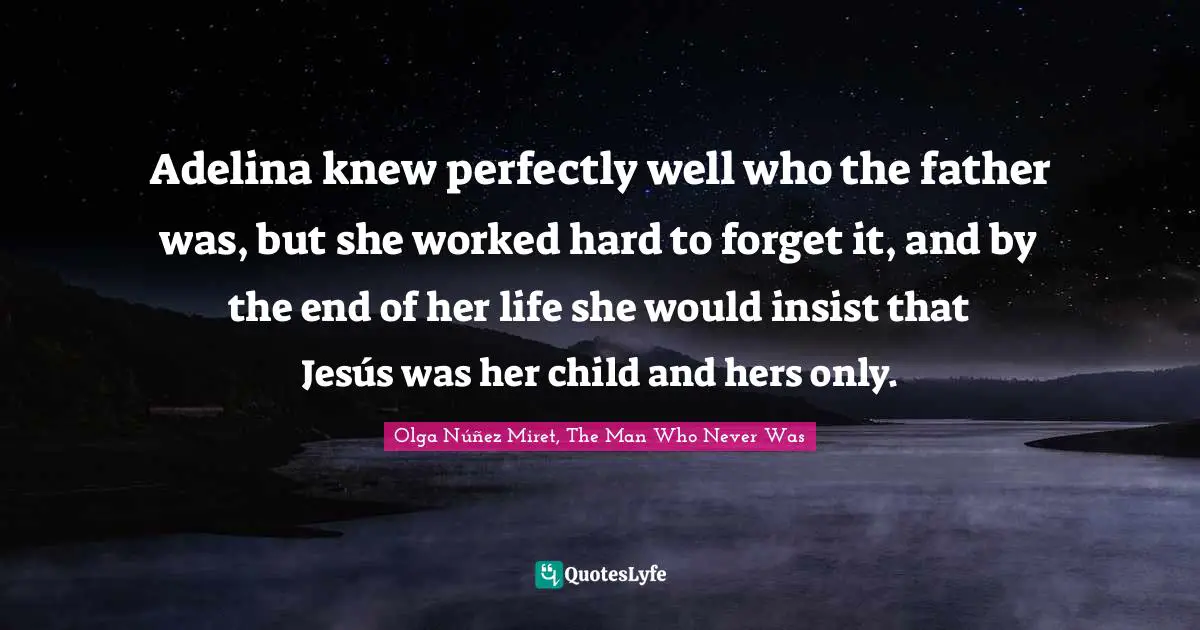 Adelina knew perfectly well who the father was, but she worked hard to forget it, and by the end of her life she would insist that Jesús was her child and hers only.