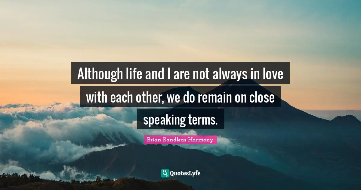 Although life and I are not always in love with each other, we do remain on close speaking terms.