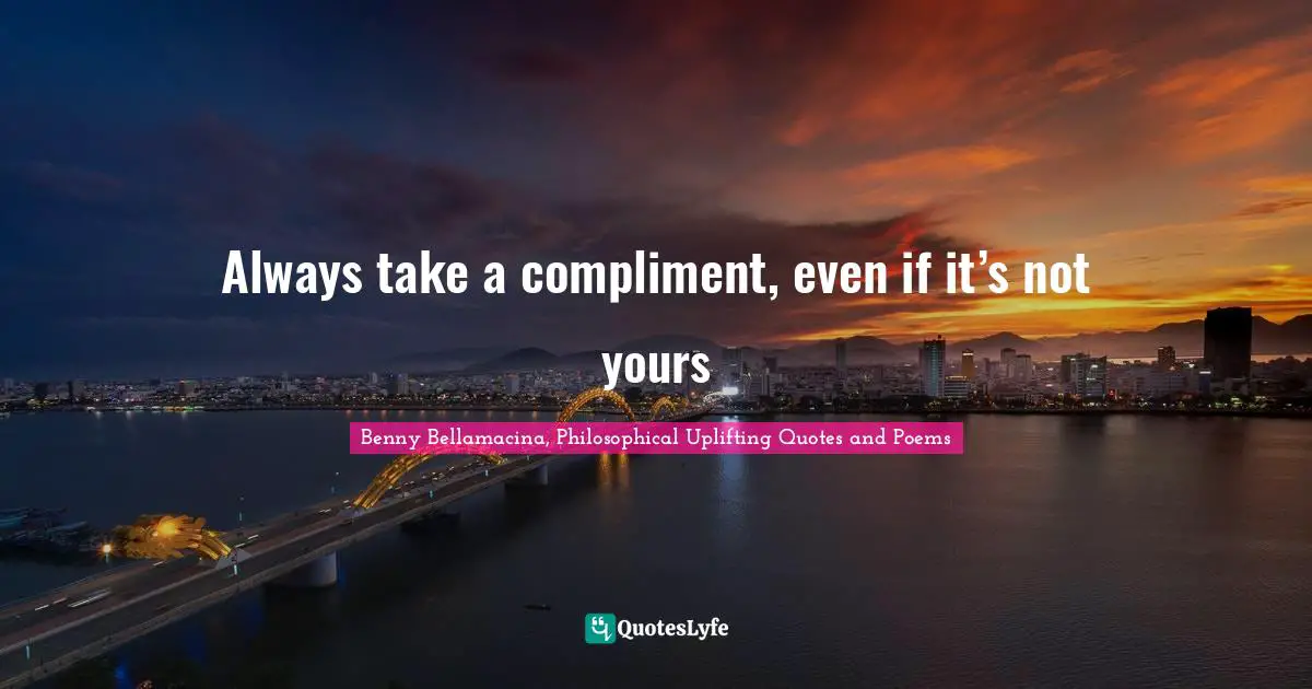 Benny Bellamacina, Philosophical Uplifting Quotes And Poems Quotes: "Always take a compliment, even if it’s not yours"