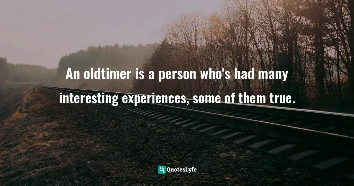 An oldtimer is a person who's had many interesting experiences, some of them true.