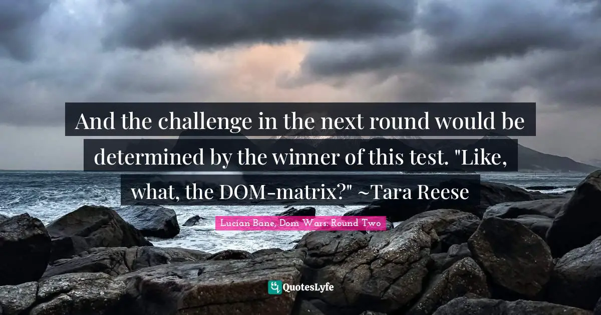 And the challenge in the next round would be determined by the winner of this test. "Like, what, the DOM-matrix?" ~Tara Reese