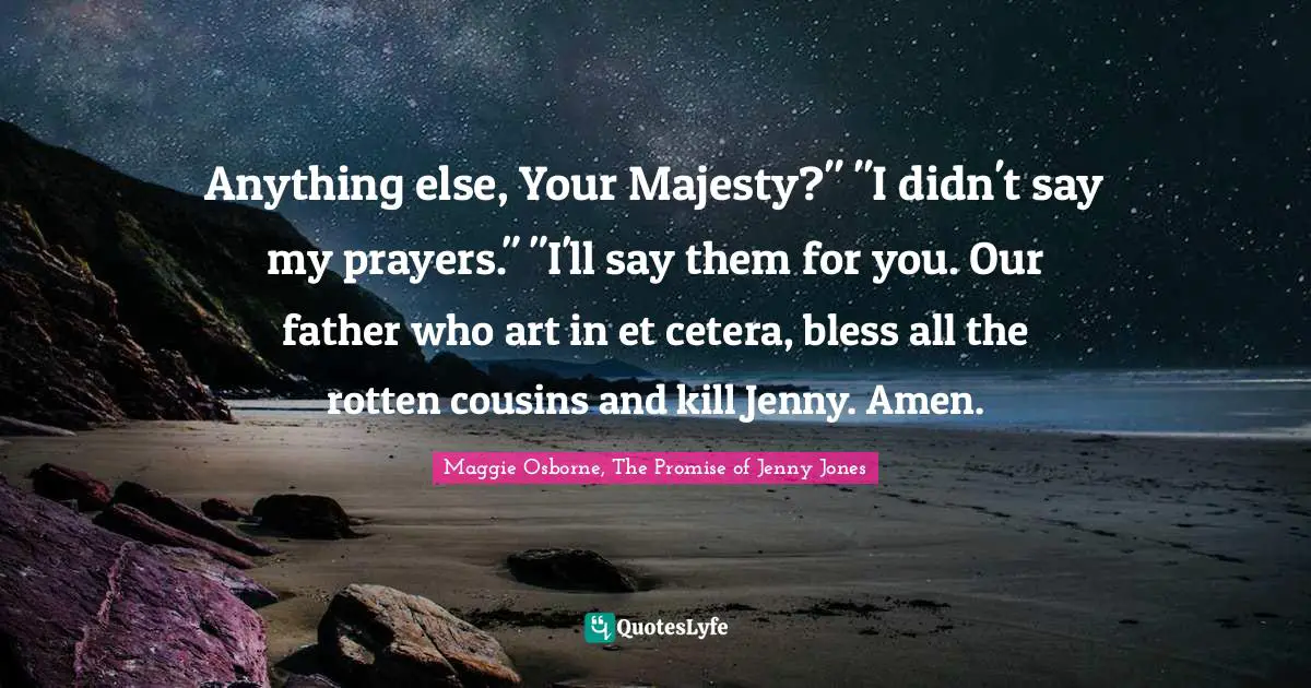 Anything else, Your Majesty?" "I didn't say my prayers." "I'll say them for you. Our father who art in et cetera, bless all the rotten cousins and kill Jenny. Amen.