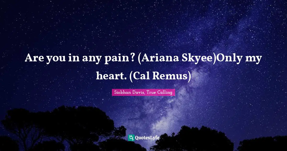 Are you in any pain? (Ariana Skyee)Only my heart. (Cal Remus)