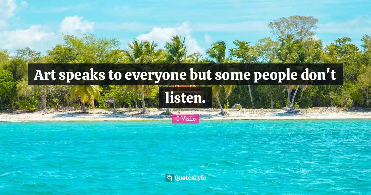 Art speaks to everyone but some people don't listen.