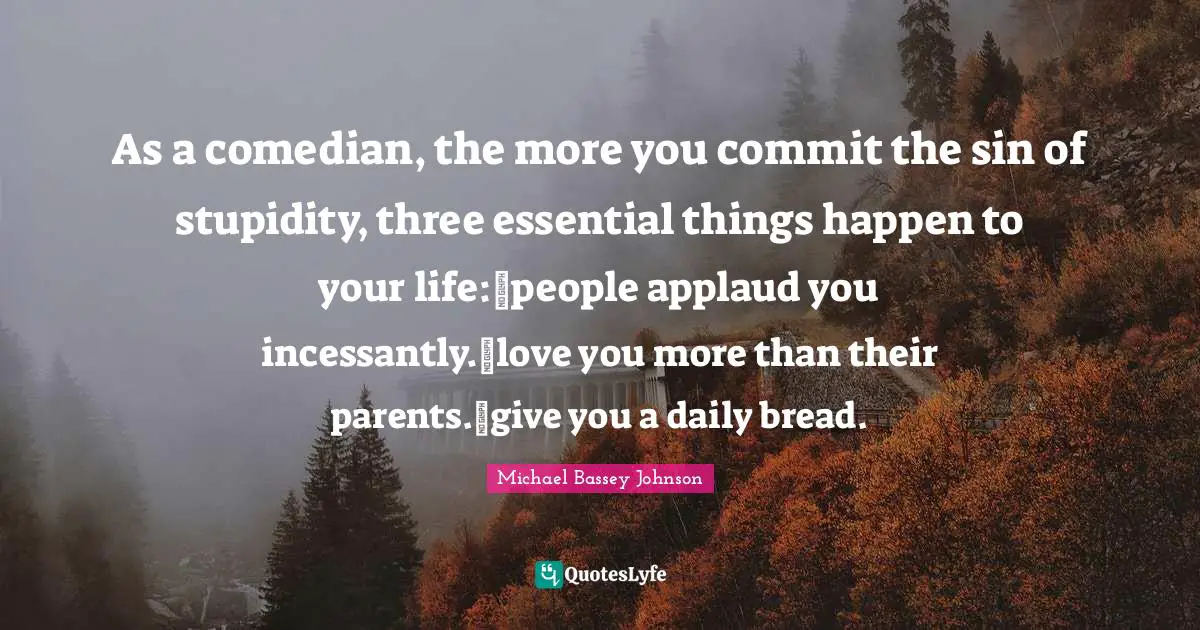 Michael Bassey Johnson Quotes: "As a comedian, the more you commit the sin of stupidity, three essential things happen to your life:~people applaud you incessantly.~love you more than their parents.~give you a daily bread."